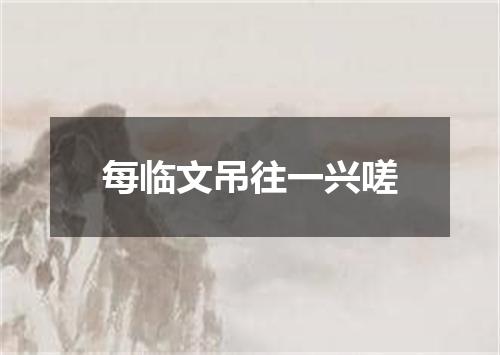 每临文吊往一兴嗟