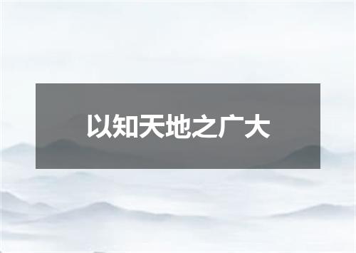 以知天地之广大