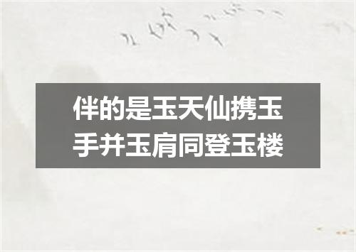 伴的是玉天仙携玉手并玉肩同登玉楼