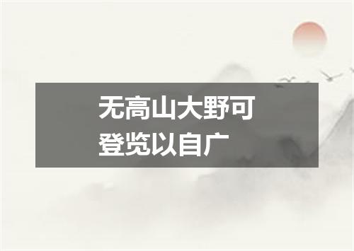 无高山大野可登览以自广