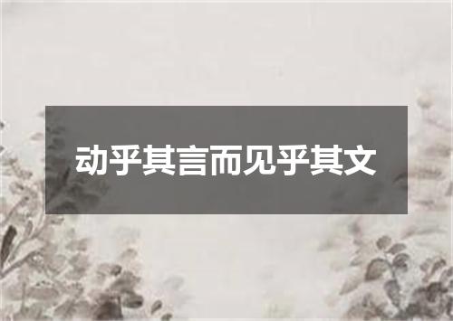 动乎其言而见乎其文