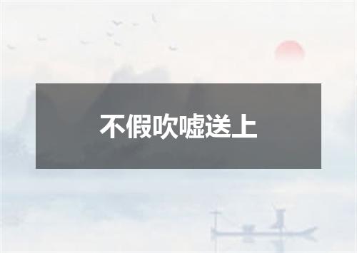 不假吹嘘送上