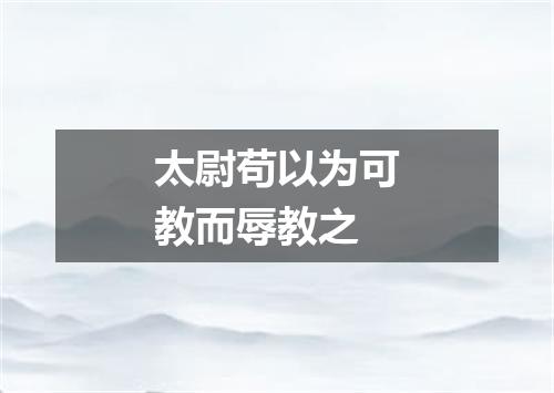 太尉苟以为可教而辱教之