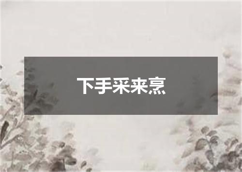 下手采来烹