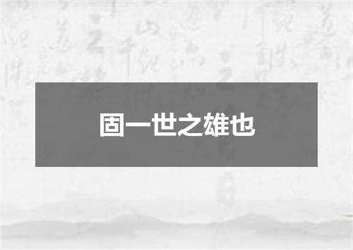 固一世之雄也