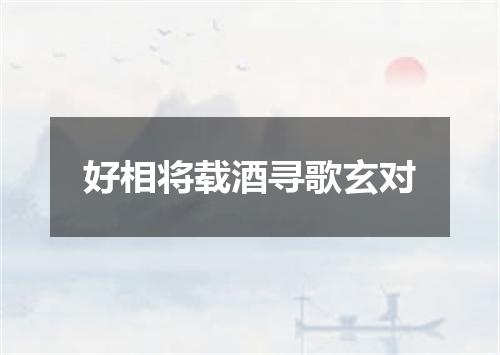 好相将载酒寻歌玄对
