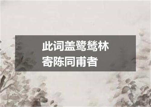 此词盖鹭鸶林寄陈同甫者
