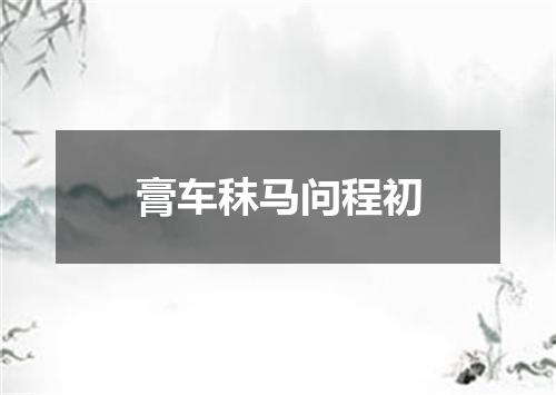 膏车秣马问程初
