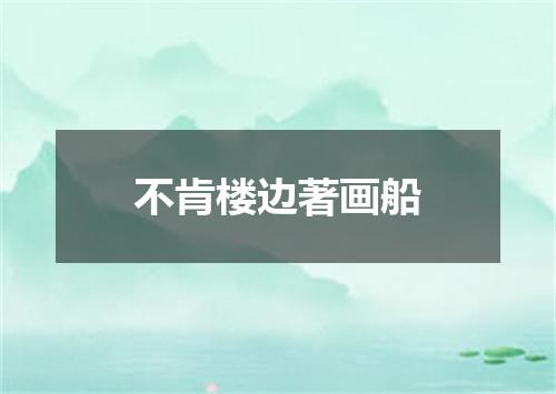 不肯楼边著画船