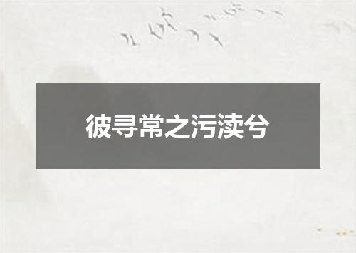 彼寻常之污渎兮