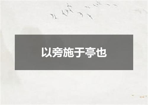 以旁施于亭也