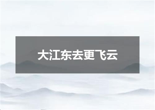 大江东去更飞云