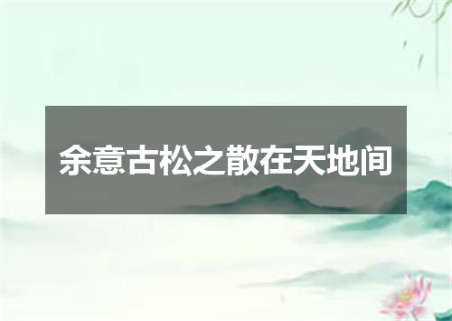 余意古松之散在天地间