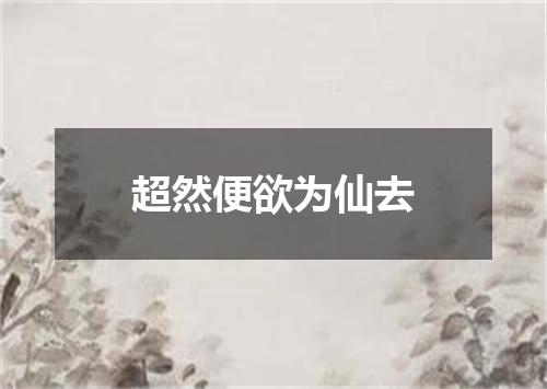 超然便欲为仙去