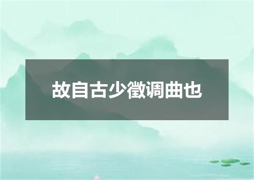 故自古少徵调曲也
