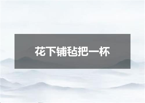 花下铺毡把一杯