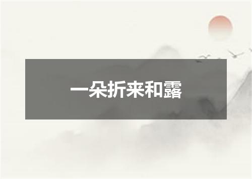 一朵折来和露