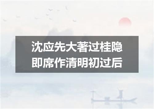 沈应先大著过桂隐即席作清明初过后
