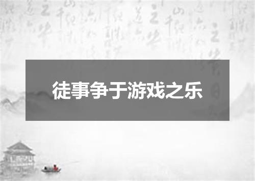 徒事争于游戏之乐
