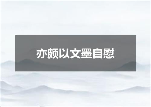 亦颇以文墨自慰