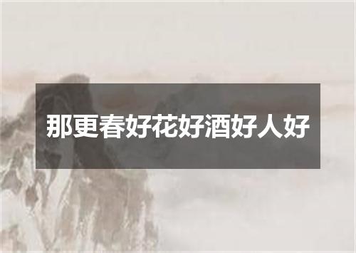 那更春好花好酒好人好