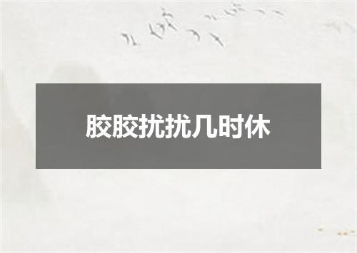 胶胶扰扰几时休