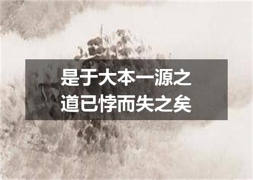 是于大本一源之道已悖而失之矣