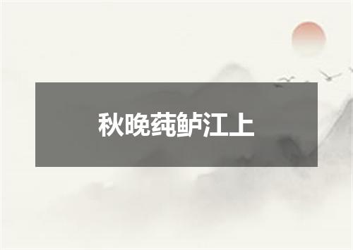 秋晚莼鲈江上