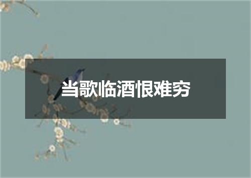 当歌临酒恨难穷