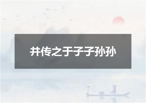 并传之于子子孙孙