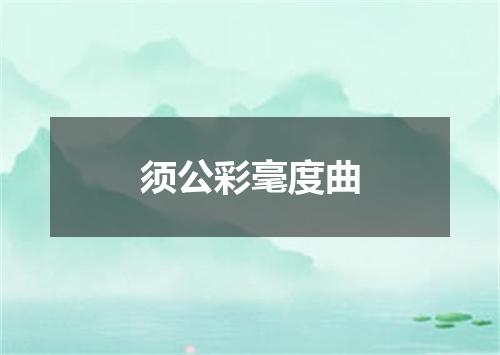 须公彩毫度曲