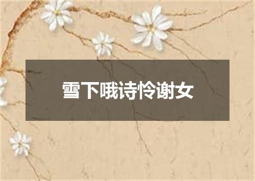 雪下哦诗怜谢女