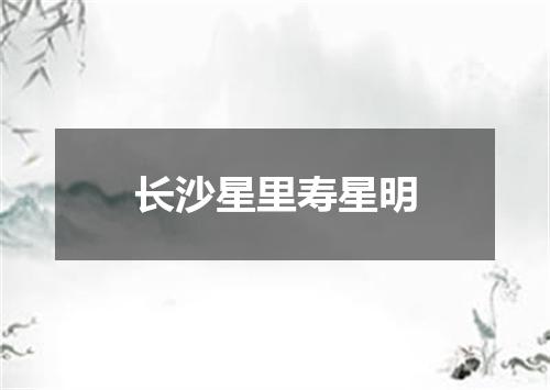 长沙星里寿星明