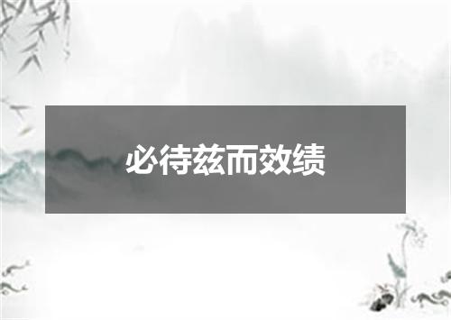 必待兹而效绩