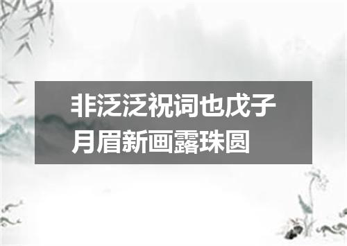 非泛泛祝词也戊子月眉新画露珠圆