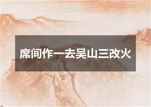 席间作一去吴山三改火