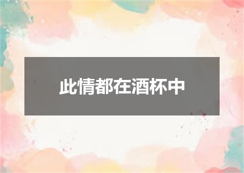 此情都在酒杯中