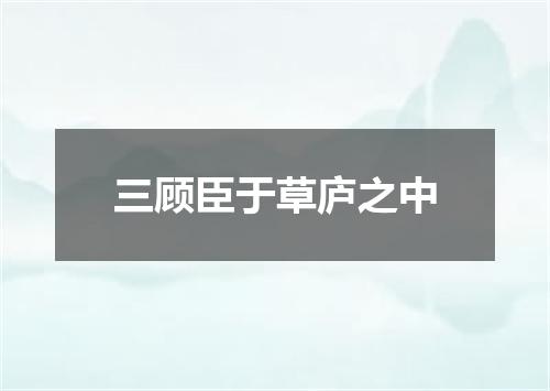 三顾臣于草庐之中