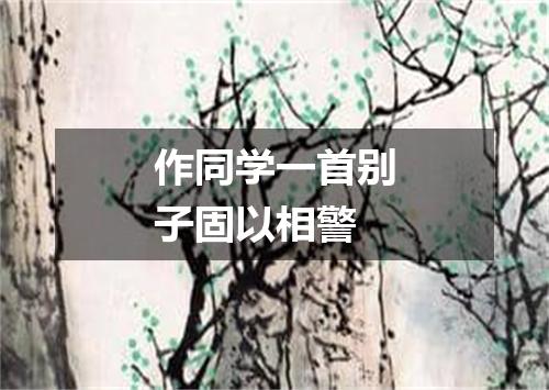 作同学一首别子固以相警