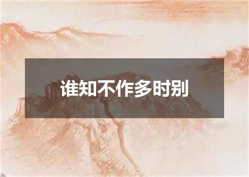 谁知不作多时别
