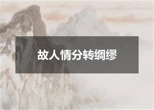 故人情分转绸缪