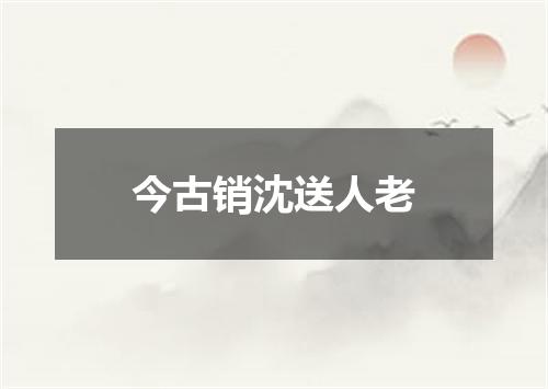 今古销沈送人老