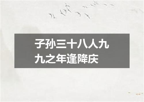子孙三十八人九九之年逢降庆