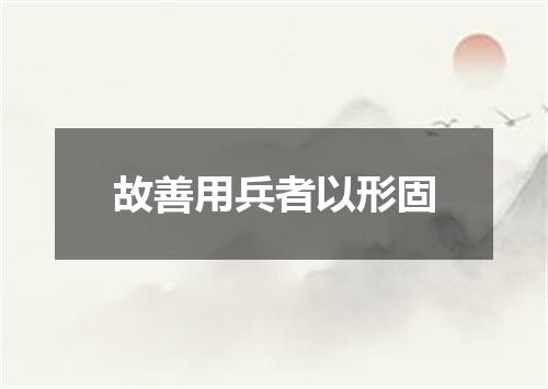 故善用兵者以形固