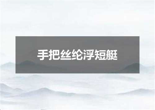 手把丝纶浮短艇