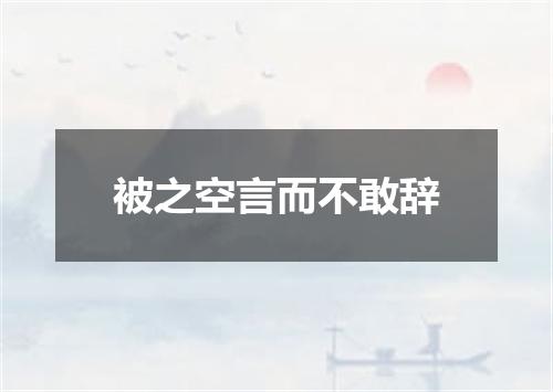 被之空言而不敢辞