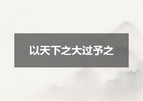 以天下之大过予之
