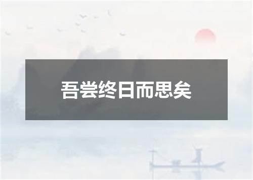 吾尝终日而思矣