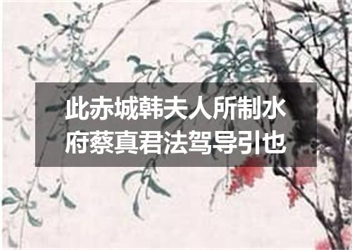 此赤城韩夫人所制水府蔡真君法驾导引也