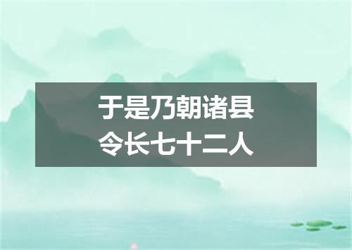 于是乃朝诸县令长七十二人